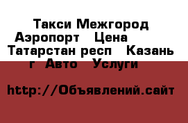 Такси Межгород Аэропорт › Цена ­ 600 - Татарстан респ., Казань г. Авто » Услуги   